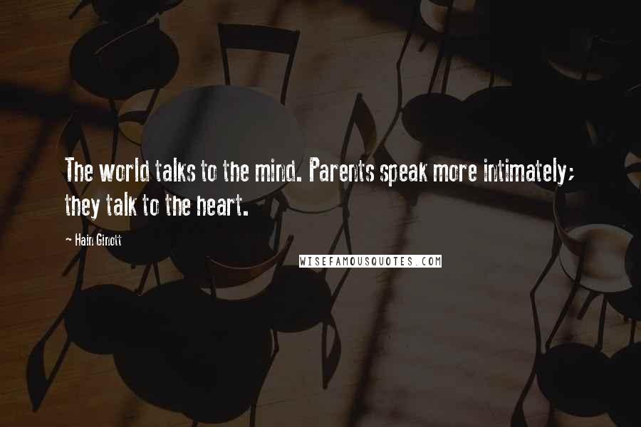 Hain Ginott Quotes: The world talks to the mind. Parents speak more intimately; they talk to the heart.