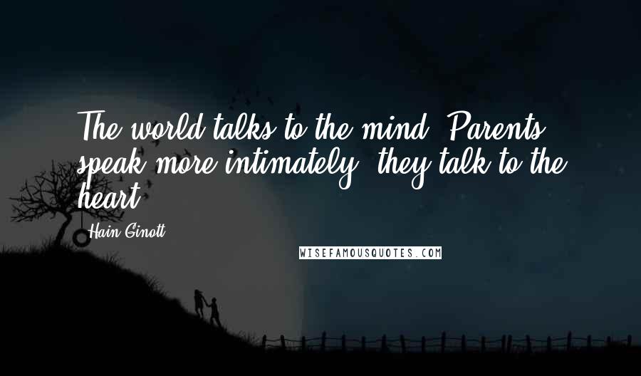 Hain Ginott Quotes: The world talks to the mind. Parents speak more intimately; they talk to the heart.