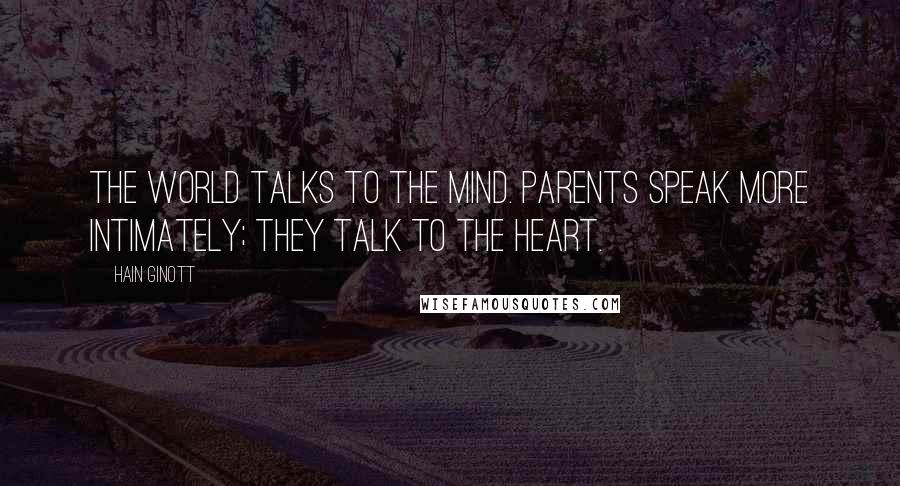 Hain Ginott Quotes: The world talks to the mind. Parents speak more intimately; they talk to the heart.