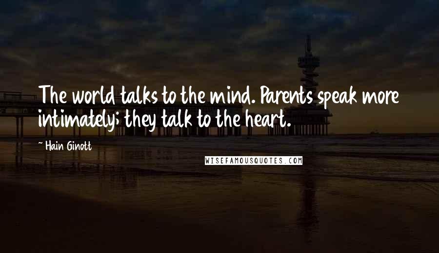 Hain Ginott Quotes: The world talks to the mind. Parents speak more intimately; they talk to the heart.