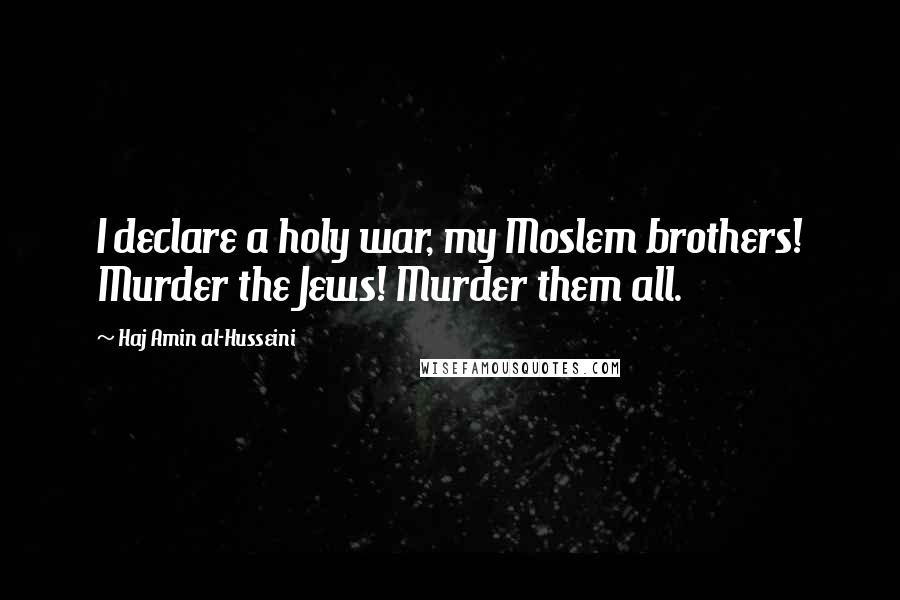 Haj Amin Al-Husseini Quotes: I declare a holy war, my Moslem brothers! Murder the Jews! Murder them all.