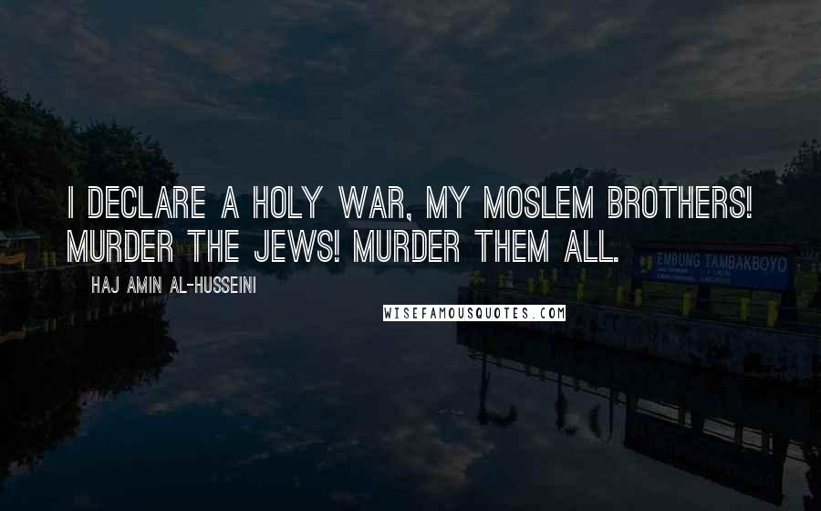 Haj Amin Al-Husseini Quotes: I declare a holy war, my Moslem brothers! Murder the Jews! Murder them all.