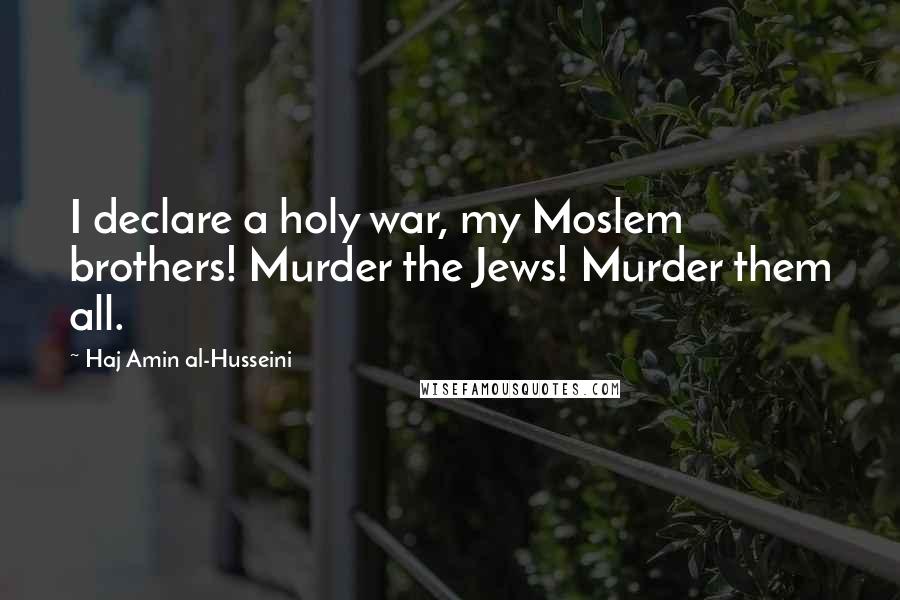 Haj Amin Al-Husseini Quotes: I declare a holy war, my Moslem brothers! Murder the Jews! Murder them all.