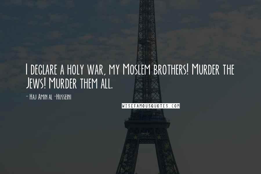 Haj Amin Al-Husseini Quotes: I declare a holy war, my Moslem brothers! Murder the Jews! Murder them all.