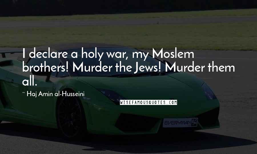 Haj Amin Al-Husseini Quotes: I declare a holy war, my Moslem brothers! Murder the Jews! Murder them all.