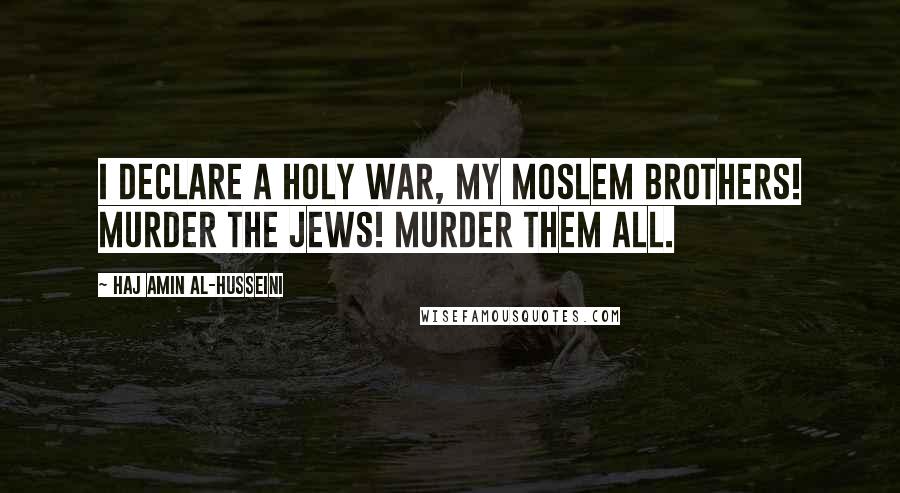 Haj Amin Al-Husseini Quotes: I declare a holy war, my Moslem brothers! Murder the Jews! Murder them all.