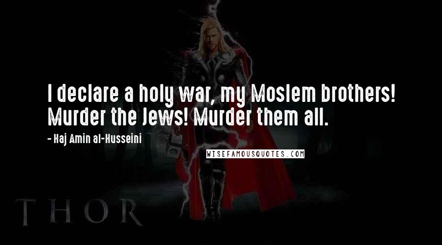 Haj Amin Al-Husseini Quotes: I declare a holy war, my Moslem brothers! Murder the Jews! Murder them all.