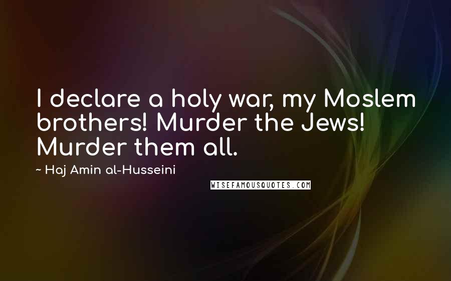 Haj Amin Al-Husseini Quotes: I declare a holy war, my Moslem brothers! Murder the Jews! Murder them all.