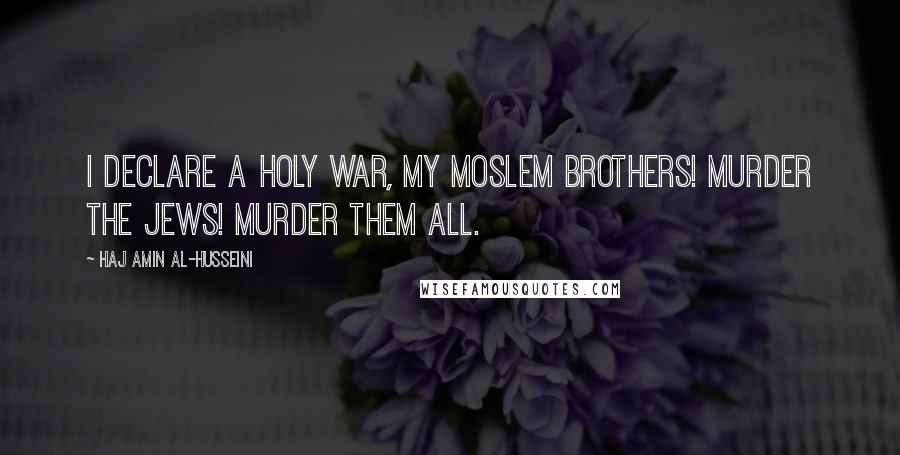 Haj Amin Al-Husseini Quotes: I declare a holy war, my Moslem brothers! Murder the Jews! Murder them all.