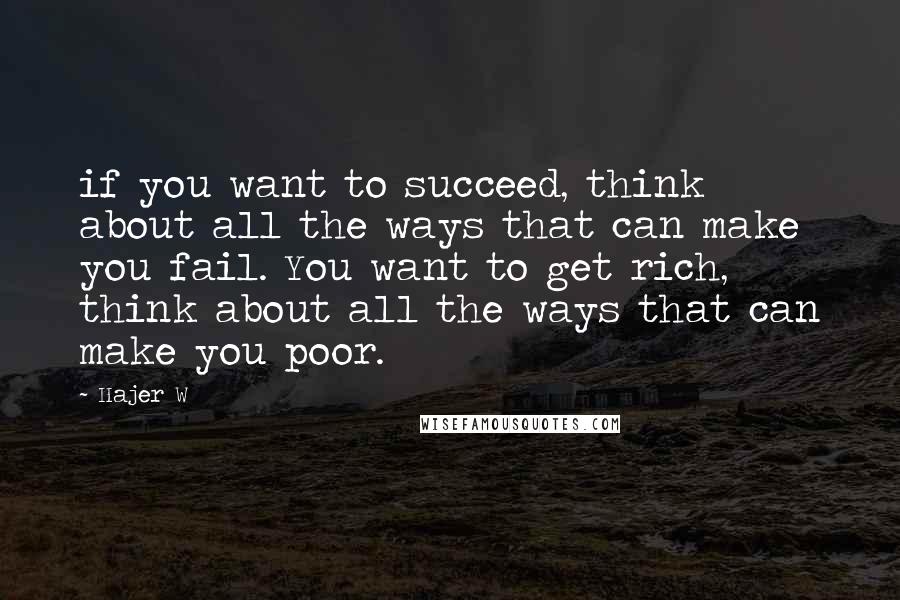 Hajer W Quotes: if you want to succeed, think about all the ways that can make you fail. You want to get rich, think about all the ways that can make you poor.