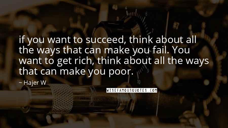 Hajer W Quotes: if you want to succeed, think about all the ways that can make you fail. You want to get rich, think about all the ways that can make you poor.