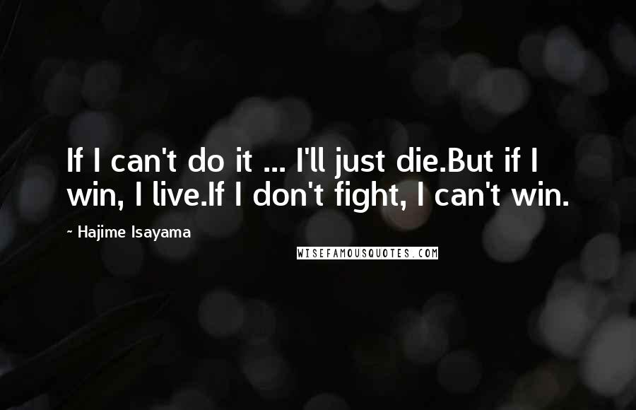 Hajime Isayama Quotes: If I can't do it ... I'll just die.But if I win, I live.If I don't fight, I can't win.