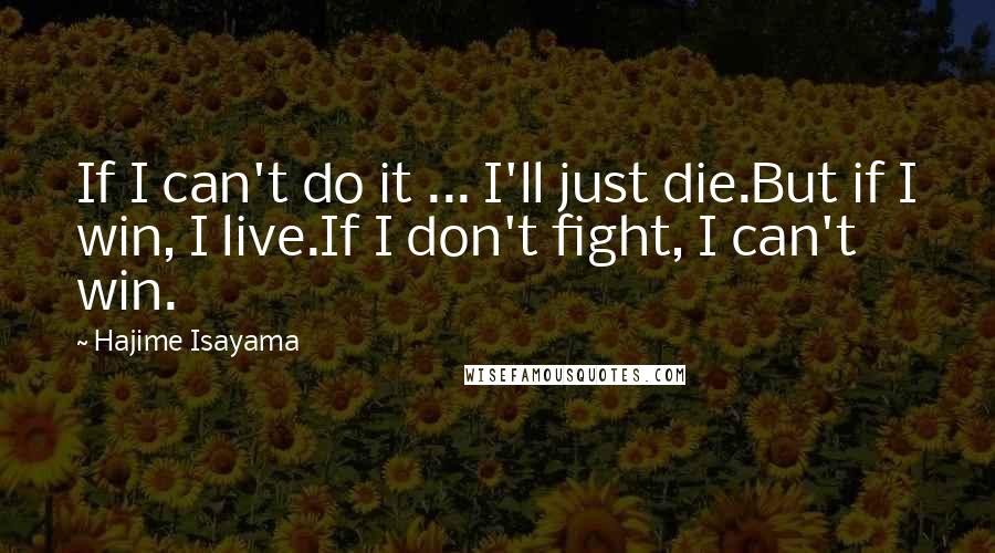 Hajime Isayama Quotes: If I can't do it ... I'll just die.But if I win, I live.If I don't fight, I can't win.