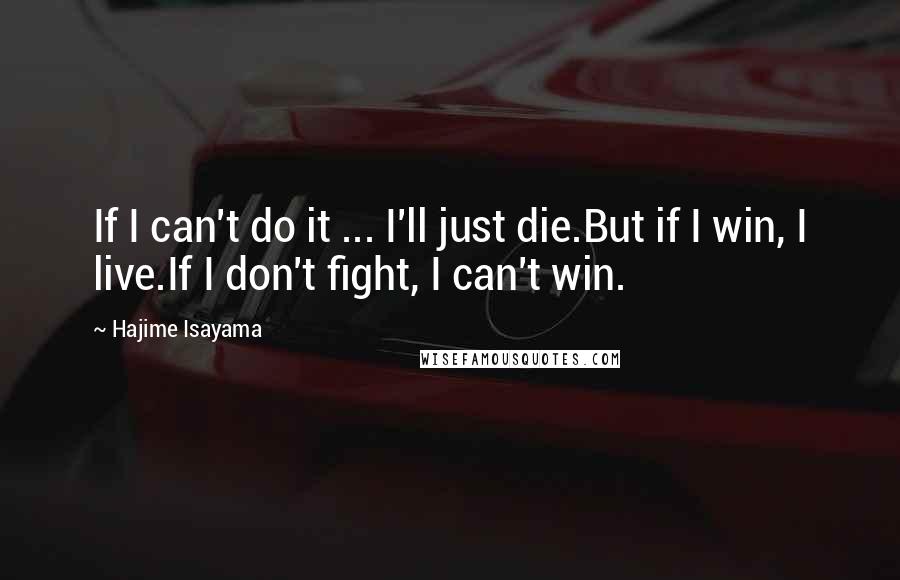 Hajime Isayama Quotes: If I can't do it ... I'll just die.But if I win, I live.If I don't fight, I can't win.