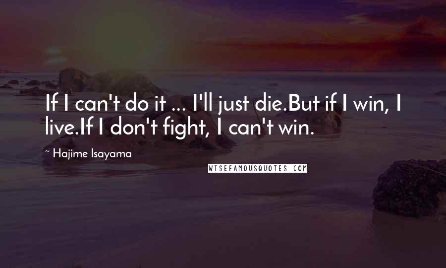 Hajime Isayama Quotes: If I can't do it ... I'll just die.But if I win, I live.If I don't fight, I can't win.
