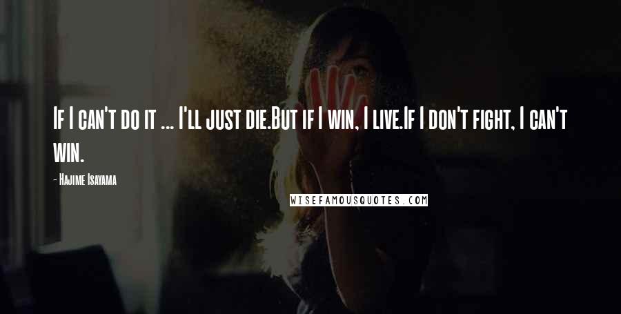 Hajime Isayama Quotes: If I can't do it ... I'll just die.But if I win, I live.If I don't fight, I can't win.