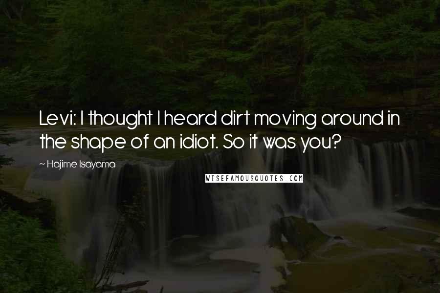 Hajime Isayama Quotes: Levi: I thought I heard dirt moving around in the shape of an idiot. So it was you?