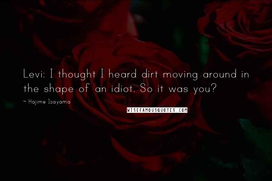 Hajime Isayama Quotes: Levi: I thought I heard dirt moving around in the shape of an idiot. So it was you?