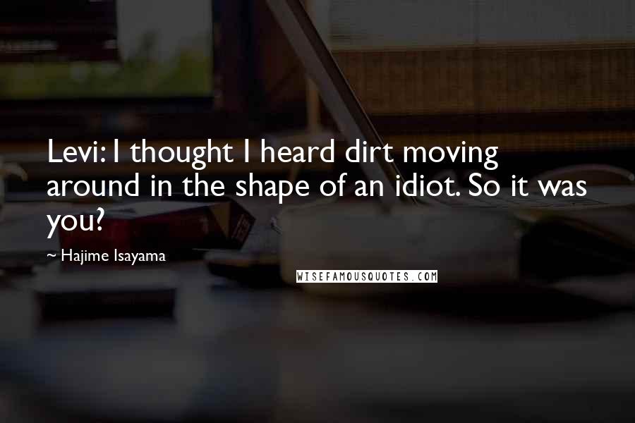 Hajime Isayama Quotes: Levi: I thought I heard dirt moving around in the shape of an idiot. So it was you?