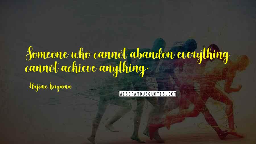 Hajime Isayama Quotes: Someone who cannot abandon everything cannot achieve anything.