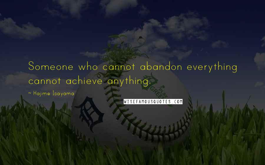 Hajime Isayama Quotes: Someone who cannot abandon everything cannot achieve anything.