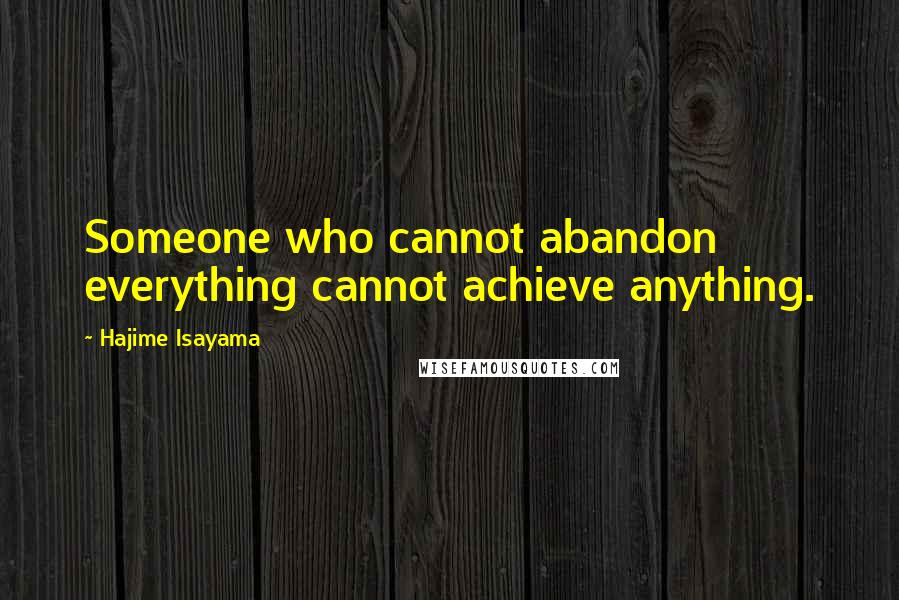 Hajime Isayama Quotes: Someone who cannot abandon everything cannot achieve anything.