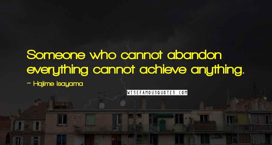 Hajime Isayama Quotes: Someone who cannot abandon everything cannot achieve anything.
