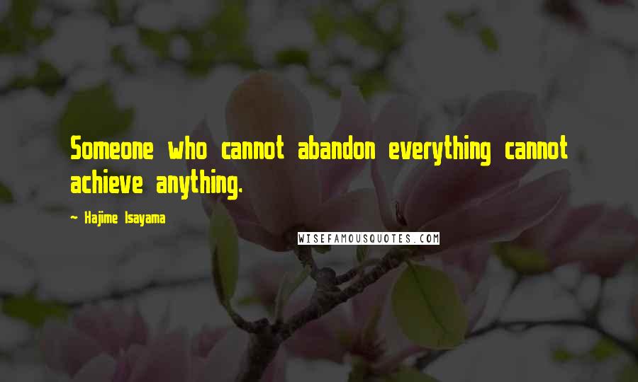 Hajime Isayama Quotes: Someone who cannot abandon everything cannot achieve anything.