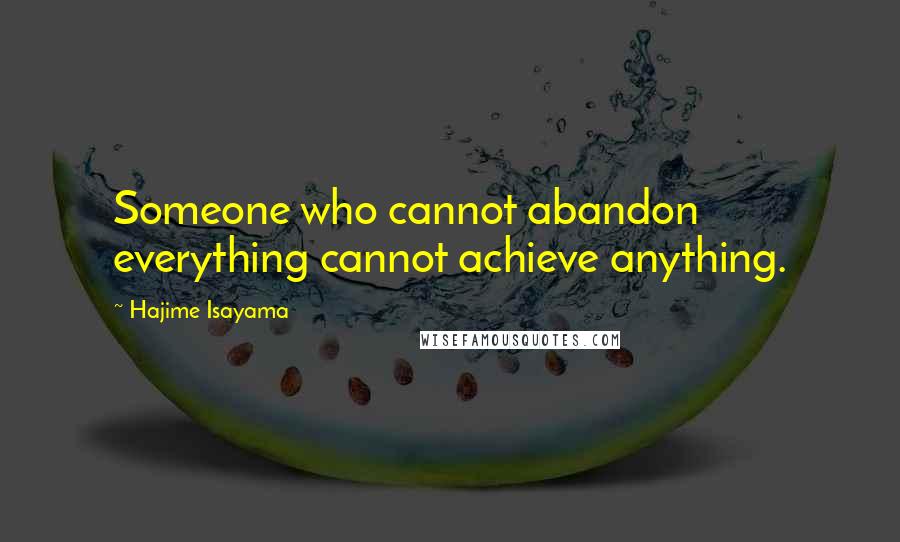 Hajime Isayama Quotes: Someone who cannot abandon everything cannot achieve anything.