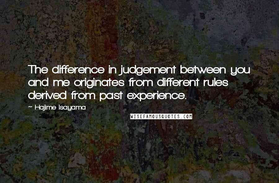 Hajime Isayama Quotes: The difference in judgement between you and me originates from different rules derived from past experience.