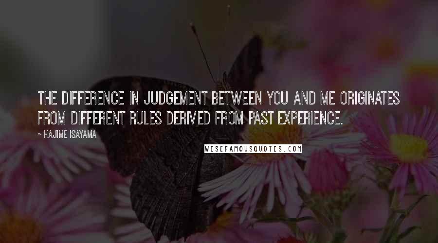 Hajime Isayama Quotes: The difference in judgement between you and me originates from different rules derived from past experience.