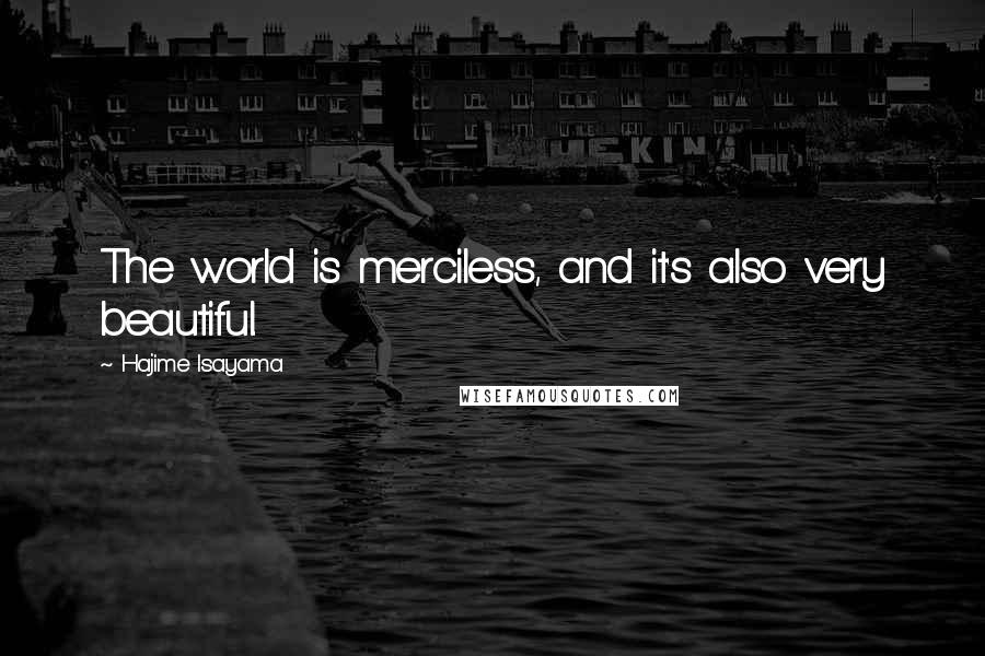 Hajime Isayama Quotes: The world is merciless, and it's also very beautiful.