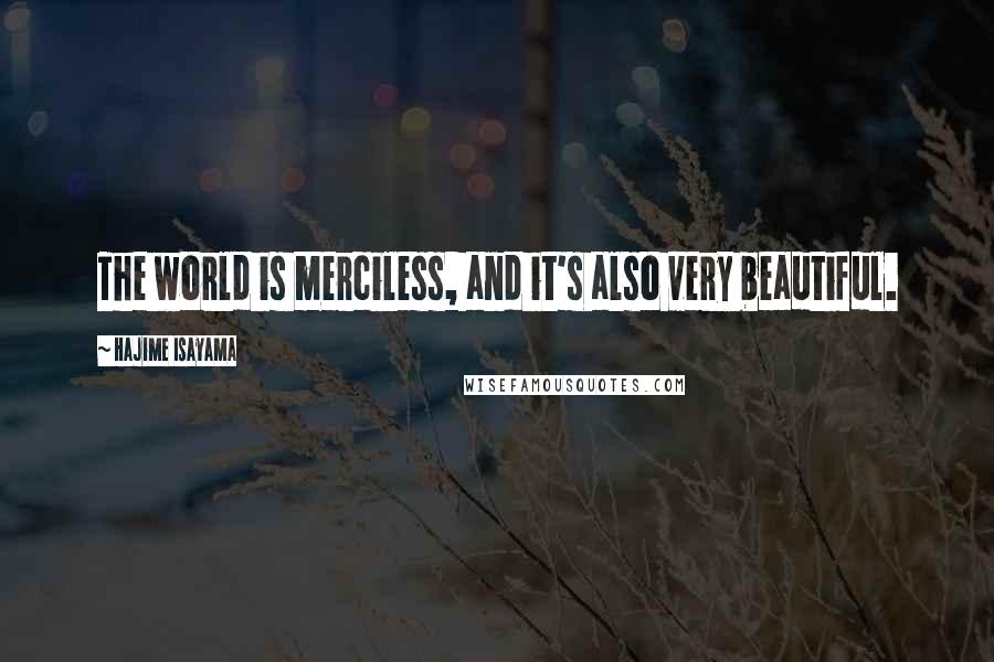 Hajime Isayama Quotes: The world is merciless, and it's also very beautiful.