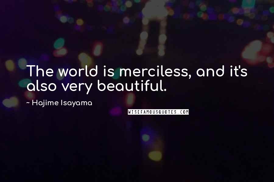 Hajime Isayama Quotes: The world is merciless, and it's also very beautiful.