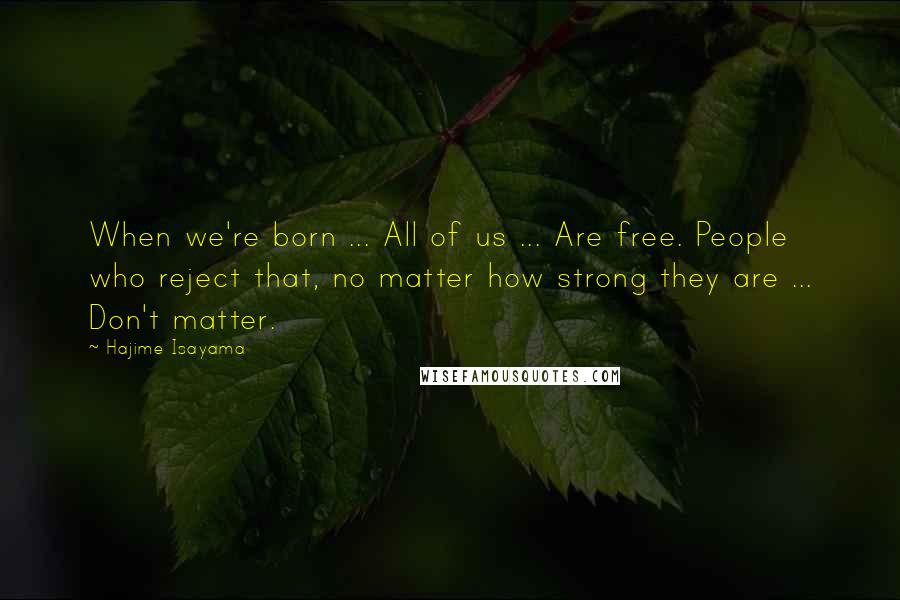 Hajime Isayama Quotes: When we're born ... All of us ... Are free. People who reject that, no matter how strong they are ... Don't matter.