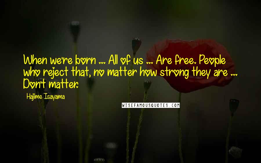 Hajime Isayama Quotes: When we're born ... All of us ... Are free. People who reject that, no matter how strong they are ... Don't matter.