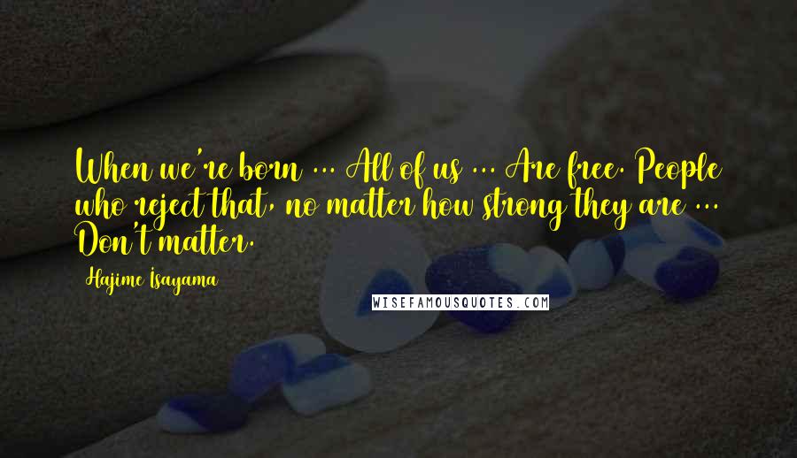 Hajime Isayama Quotes: When we're born ... All of us ... Are free. People who reject that, no matter how strong they are ... Don't matter.