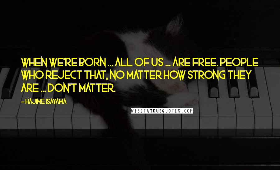 Hajime Isayama Quotes: When we're born ... All of us ... Are free. People who reject that, no matter how strong they are ... Don't matter.