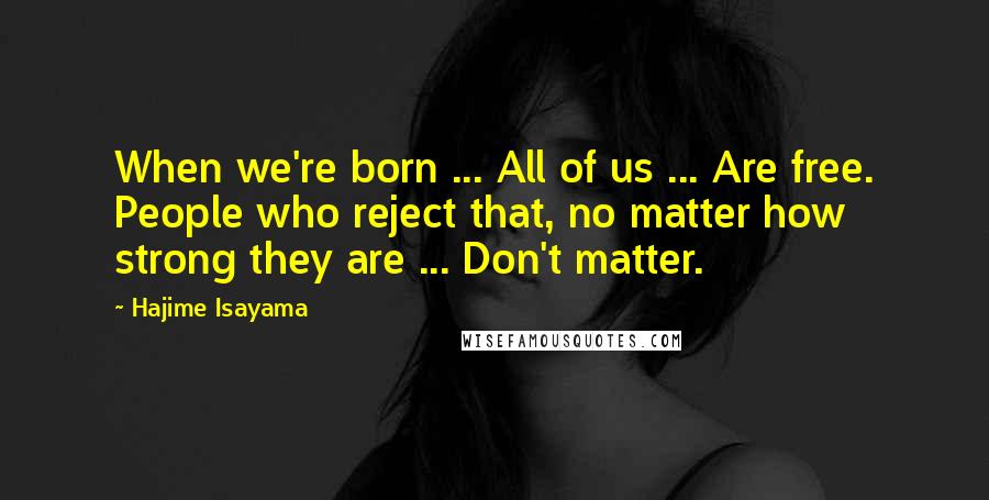 Hajime Isayama Quotes: When we're born ... All of us ... Are free. People who reject that, no matter how strong they are ... Don't matter.