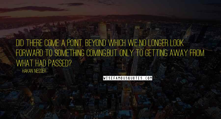 Hakan Nesser Quotes: Did there come a point, beyond which we no longer look forward to something coming,but only to getting away from what had passed?