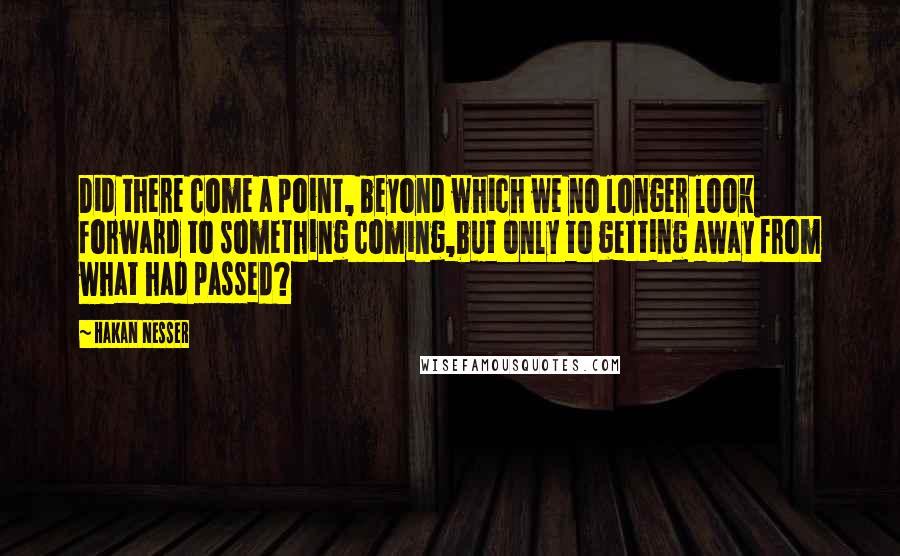 Hakan Nesser Quotes: Did there come a point, beyond which we no longer look forward to something coming,but only to getting away from what had passed?