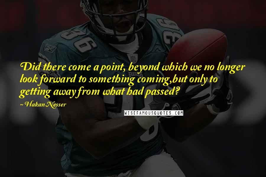 Hakan Nesser Quotes: Did there come a point, beyond which we no longer look forward to something coming,but only to getting away from what had passed?