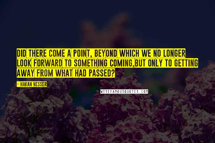 Hakan Nesser Quotes: Did there come a point, beyond which we no longer look forward to something coming,but only to getting away from what had passed?