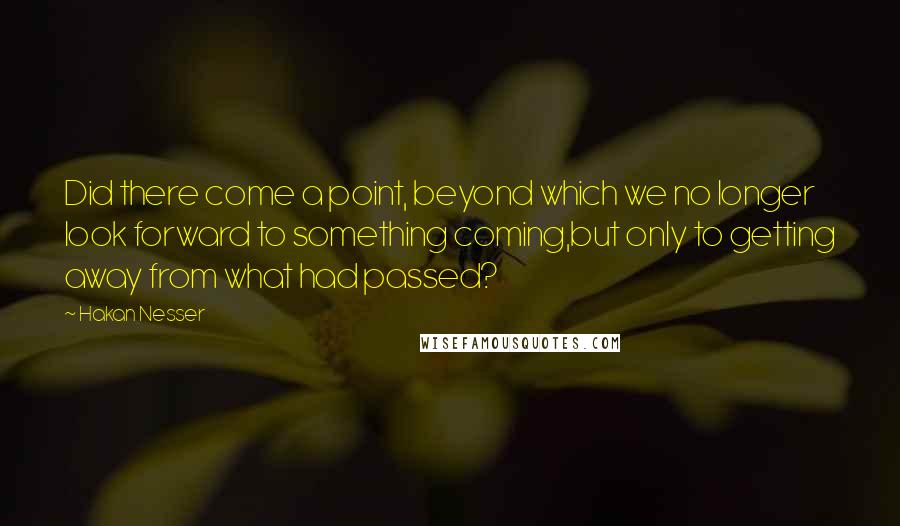 Hakan Nesser Quotes: Did there come a point, beyond which we no longer look forward to something coming,but only to getting away from what had passed?