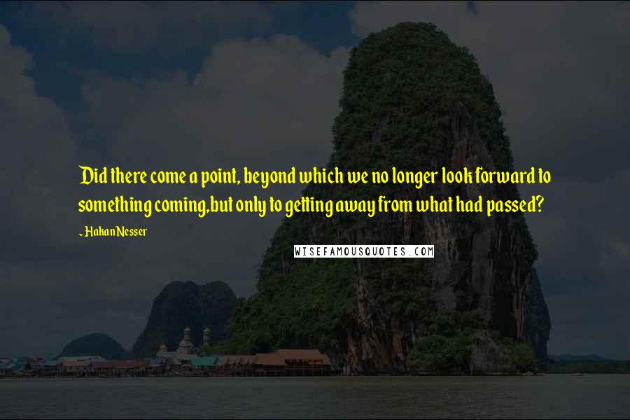 Hakan Nesser Quotes: Did there come a point, beyond which we no longer look forward to something coming,but only to getting away from what had passed?