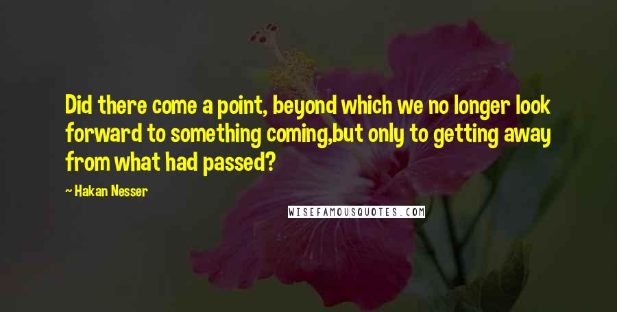 Hakan Nesser Quotes: Did there come a point, beyond which we no longer look forward to something coming,but only to getting away from what had passed?