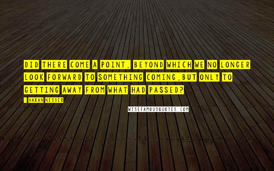 Hakan Nesser Quotes: Did there come a point, beyond which we no longer look forward to something coming,but only to getting away from what had passed?