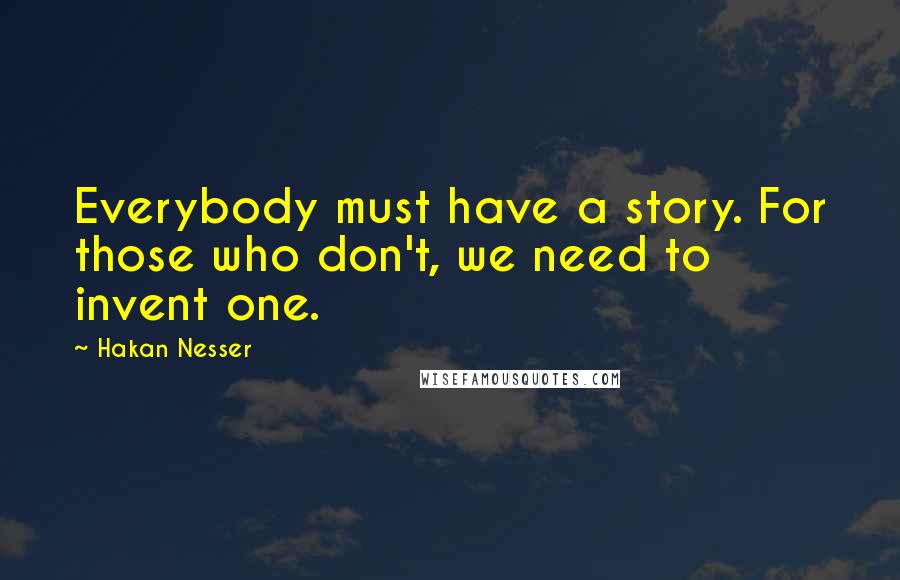 Hakan Nesser Quotes: Everybody must have a story. For those who don't, we need to invent one.