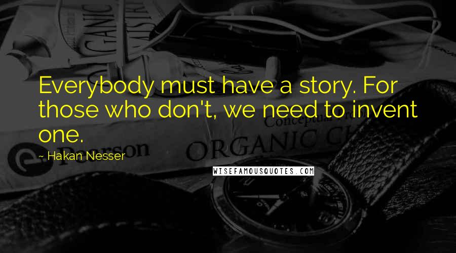Hakan Nesser Quotes: Everybody must have a story. For those who don't, we need to invent one.