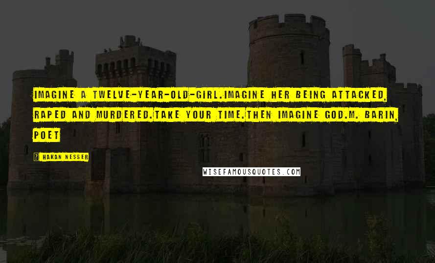 Hakan Nesser Quotes: Imagine a twelve-year-old-girl.Imagine her being attacked, raped and murdered.Take your time.Then imagine God.M. Barin, poet